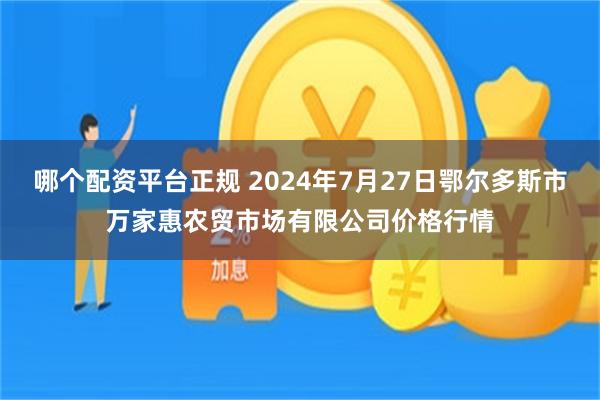 哪个配资平台正规 2024年7月27日鄂尔多斯市万家惠农贸市场有限公司价格行情