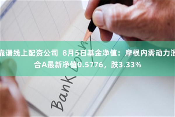 靠谱线上配资公司  8月5日基金净值：摩根内需动力混合A最新净值0.5776，跌3.33%