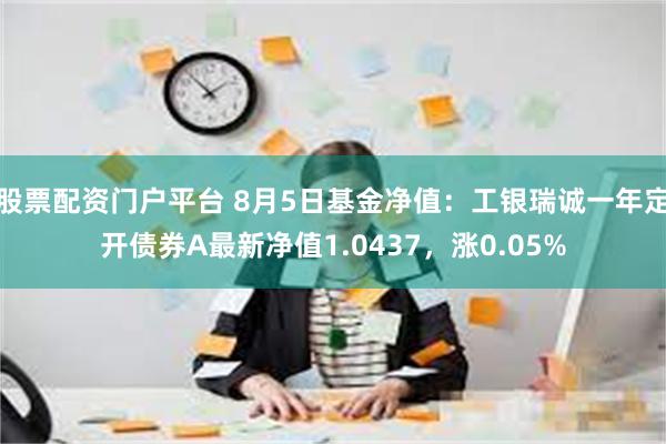 股票配资门户平台 8月5日基金净值：工银瑞诚一年定开债券A最新净值1.0437，涨0.05%