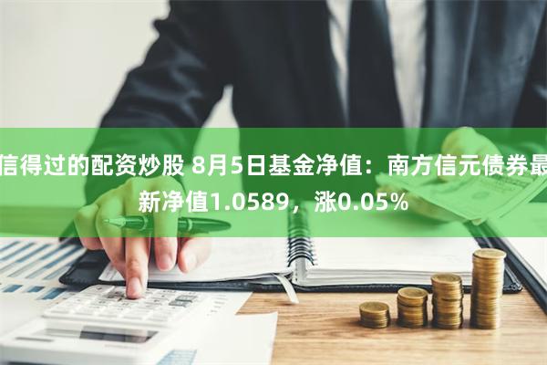 信得过的配资炒股 8月5日基金净值：南方信元债券最新净值1.0589，涨0.05%