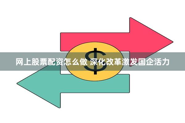 网上股票配资怎么做 深化改革激发国企活力