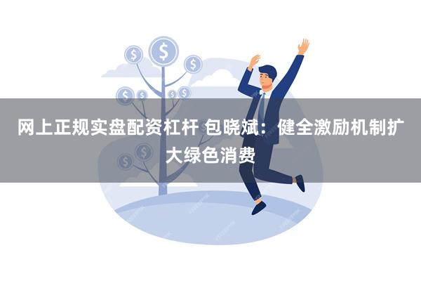 网上正规实盘配资杠杆 包晓斌：健全激励机制扩大绿色消费