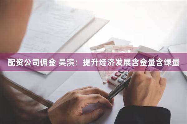 配资公司佣金 吴滨：提升经济发展含金量含绿量