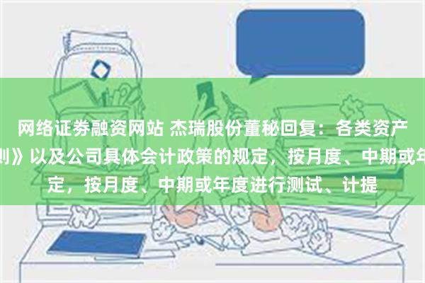 网络证劵融资网站 杰瑞股份董秘回复：各类资产根据《企业会计准则》以及公司具体会计政策的规定，按月度、中期或年度进行测试、计提