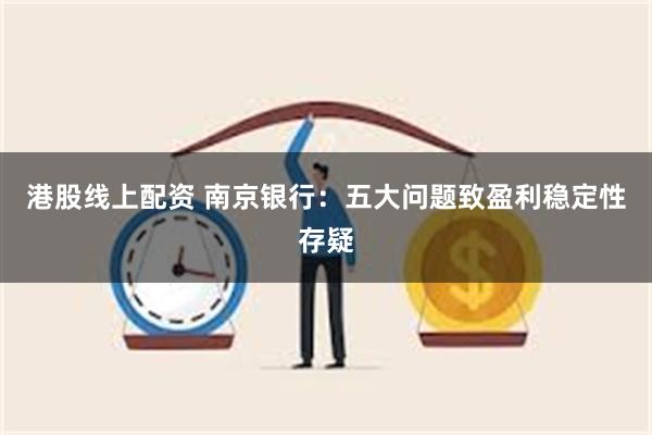 港股线上配资 南京银行：五大问题致盈利稳定性存疑