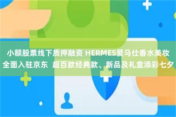 小额股票线下质押融资 HERMES爱马仕香水美妆全面入驻京东  超百款经典款、新品及礼盒添彩七夕