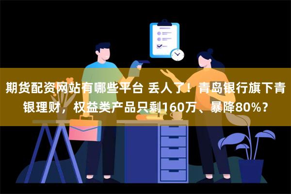 期货配资网站有哪些平台 丢人了！青岛银行旗下青银理财，权益类产品只剩160万、暴降80%？