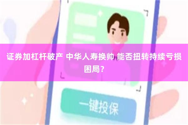 证券加杠杆破产 中华人寿换帅 能否扭转持续亏损困局？