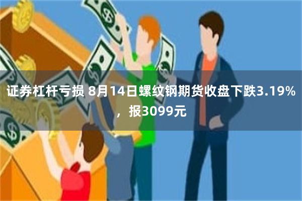 证券杠杆亏损 8月14日螺纹钢期货收盘下跌3.19%，报3099元