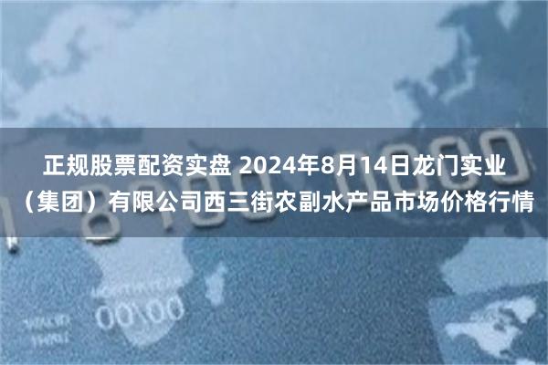 正规股票配资实盘 2024年8月14日龙门实业（集团）有限公司西三街农副水产品市场价格行情