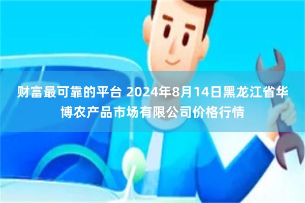 财富最可靠的平台 2024年8月14日黑龙江省华博农产品市场有限公司价格行情