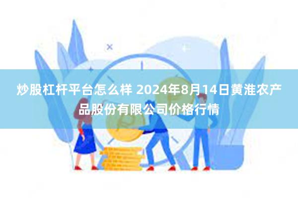 炒股杠杆平台怎么样 2024年8月14日黄淮农产品股份有限公司价格行情