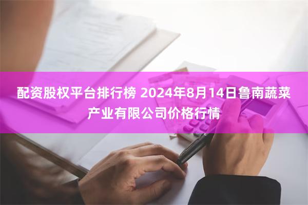 配资股权平台排行榜 2024年8月14日鲁南蔬菜产业有限公司价格行情