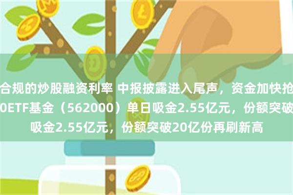 合规的炒股融资利率 中报披露进入尾声，资金加快抢筹脚步！中证100ETF基金（562000）单日吸金2.55亿元，份额突破20亿份再刷新高