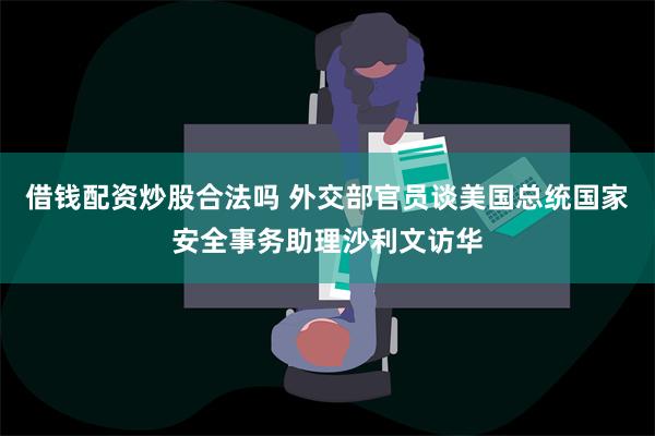 借钱配资炒股合法吗 外交部官员谈美国总统国家安全事务助理沙利文访华