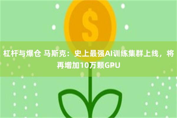 杠杆与爆仓 马斯克：史上最强AI训练集群上线，将再增加10万颗GPU