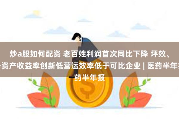 炒a股如何配资 老百姓利润首次同比下降 坪效、净资产收益率创新低营运效率低于可比企业 | 医药半年报