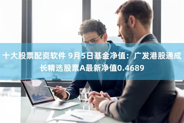 十大股票配资软件 9月5日基金净值：广发港股通成长精选股票A最新净值0.4689