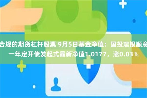 合规的期货杠杆股票 9月5日基金净值：国投瑞银顺意一年定开债发起式最新净值1.0177，涨0.03%