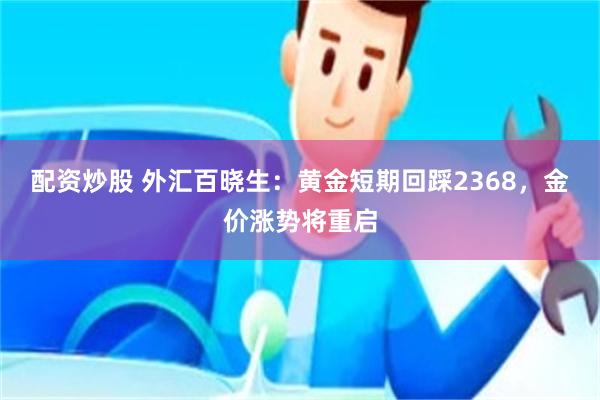 配资炒股 外汇百晓生：黄金短期回踩2368，金价涨势将重启