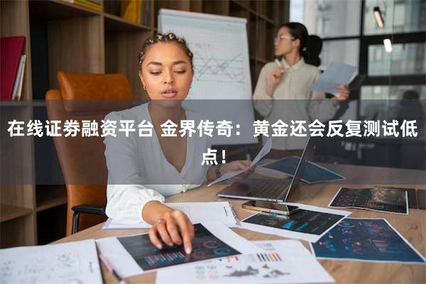 在线证劵融资平台 金界传奇：黄金还会反复测试低点！