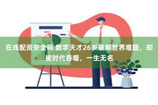 在线配资安全吗 数学天才26岁破解世界难题，却被时代吞噬，一生无名