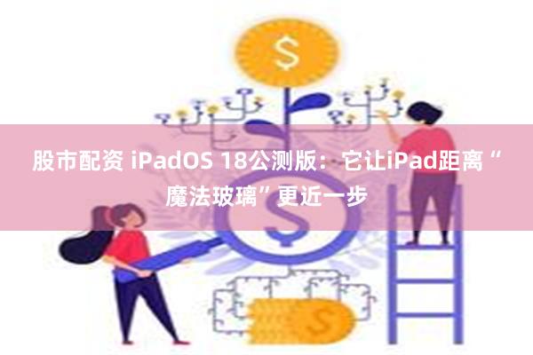 股市配资 iPadOS 18公测版：它让iPad距离“魔法玻璃”更近一步