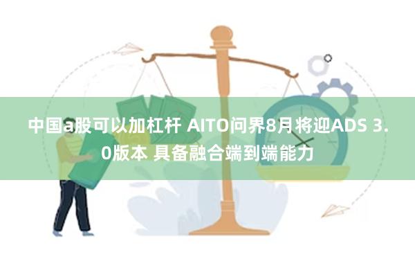 中国a股可以加杠杆 AITO问界8月将迎ADS 3.0版本 具备融合端到端能力