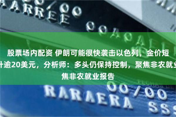 股票场内配资 伊朗可能很快袭击以色列，金价短线飙升逾20美元，分析师：多头仍保持控制，聚焦非农就业报告