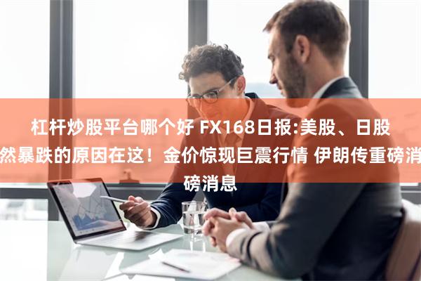 杠杆炒股平台哪个好 FX168日报:美股、日股突然暴跌的原因在这！金价惊现巨震行情 伊朗传重磅消息