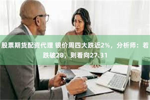 股票期货配资代理 银价周四大跌近2%，分析师：若跌破28，则看向27.31