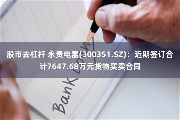 股市去杠杆 永贵电器(300351.SZ)：近期签订合计7647.68万元货物买卖合同