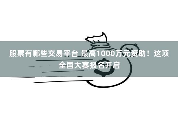 股票有哪些交易平台 最高1000万元资助！这项全国大赛报名开启