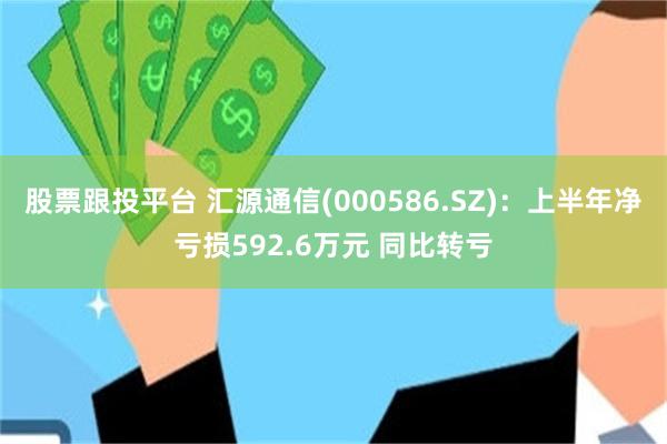 股票跟投平台 汇源通信(000586.SZ)：上半年净亏损592.6万元 同比转亏