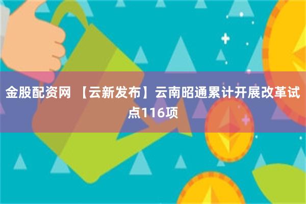 金股配资网 【云新发布】云南昭通累计开展改革试点116项