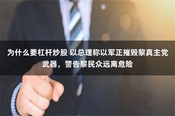 为什么要杠杆炒股 以总理称以军正摧毁黎真主党武器，警告黎民众远离危险