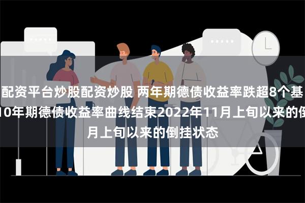 配资平台炒股配资炒股 两年期德债收益率跌超8个基点，2/10年期德债收益率曲线结束2022年11月上旬以来的倒挂状态