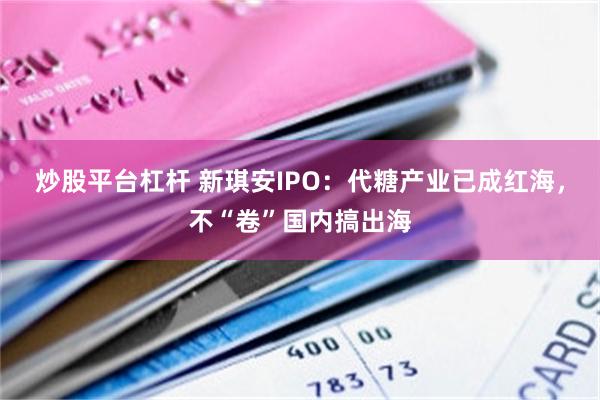 炒股平台杠杆 新琪安IPO：代糖产业已成红海，不“卷”国内搞出海