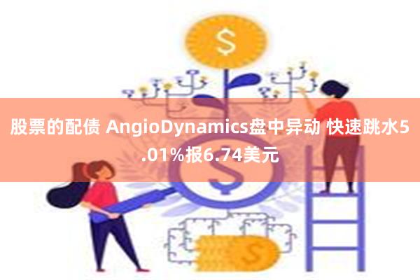 股票的配债 AngioDynamics盘中异动 快速跳水5.01%报6.74美元