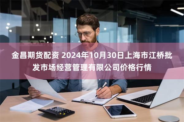 金昌期货配资 2024年10月30日上海市江桥批发市场经营管理有限公司价格行情