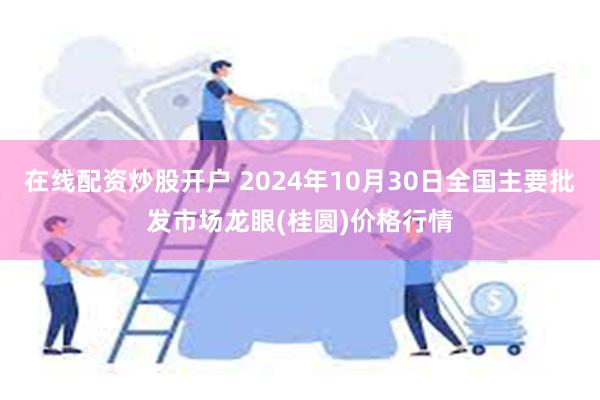 在线配资炒股开户 2024年10月30日全国主要批发市场龙眼(桂圆)价格行情