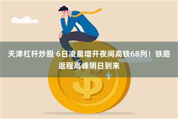 天津杠杆炒股 6日凌晨增开夜间高铁68列！铁路返程高峰明日到来