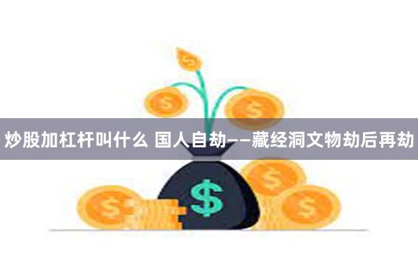 炒股加杠杆叫什么 国人自劫——藏经洞文物劫后再劫