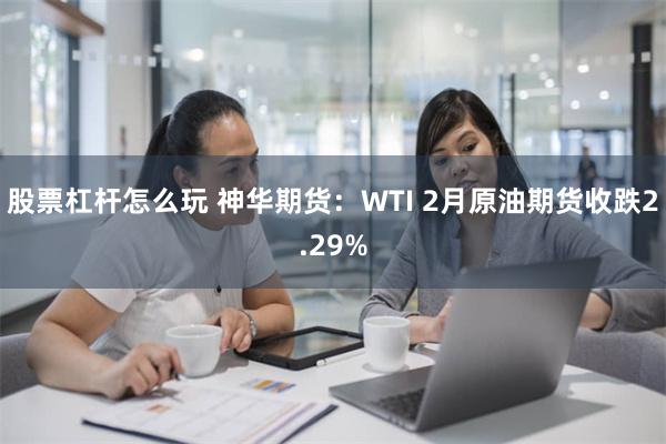 股票杠杆怎么玩 神华期货：WTI 2月原油期货收跌2.29%