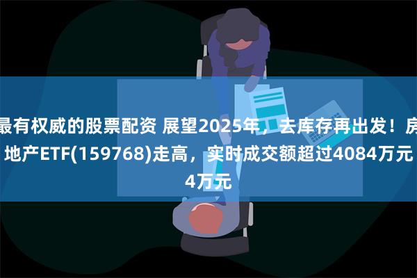 最有权威的股票配资 展望2025年，去库存再出发！房地产ETF(159768)走高，实时成交额超过4084万元