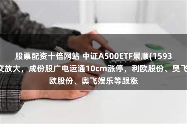 股票配资十倍网站 中证A500ETF景顺(159353)午后成交放大，成份股广电运通10cm涨停，利欧股份、奥飞娱乐等跟涨