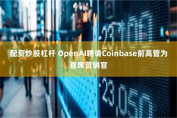 配资炒股杠杆 OpenAI聘请Coinbase前高管为首席营销官