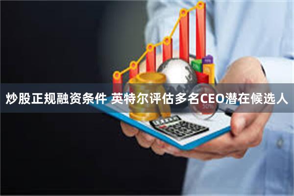 炒股正规融资条件 英特尔评估多名CEO潜在候选人