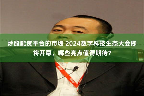 炒股配资平台的市场 2024数字科技生态大会即将开幕，哪些亮点值得期待？