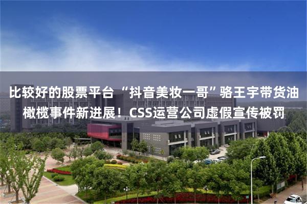 比较好的股票平台 “抖音美妆一哥”骆王宇带货油橄榄事件新进展！CSS运营公司虚假宣传被罚